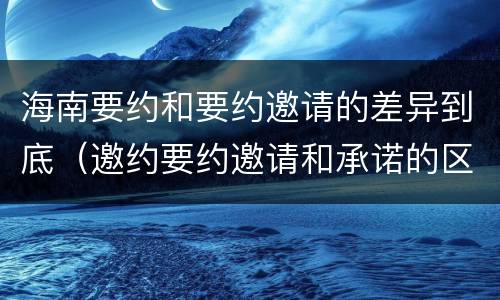海南要约和要约邀请的差异到底（邀约要约邀请和承诺的区别）