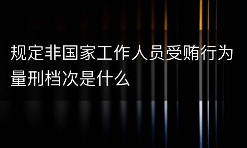 规定非国家工作人员受贿行为量刑档次是什么