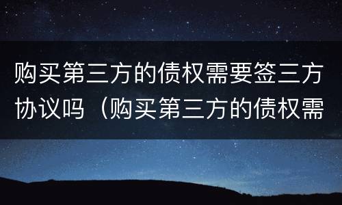 购买第三方的债权需要签三方协议吗（购买第三方的债权需要签三方协议吗）