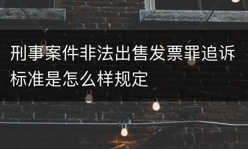 刑事案件非法出售发票罪追诉标准是怎么样规定