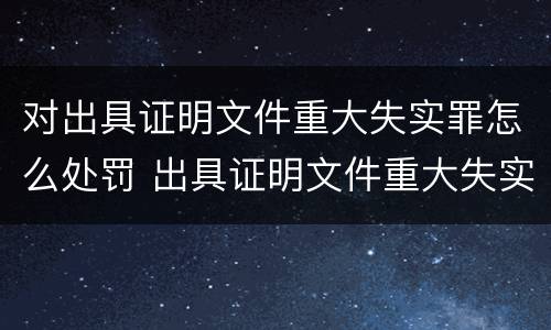 对出具证明文件重大失实罪怎么处罚 出具证明文件重大失实罪是过失犯罪吗