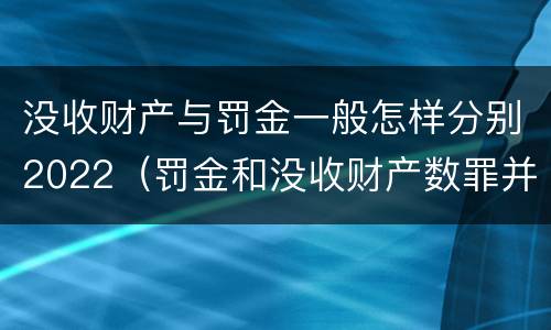 没收财产与罚金一般怎样分别2022（罚金和没收财产数罪并罚）
