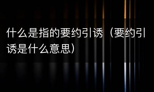 什么是指的要约引诱（要约引诱是什么意思）