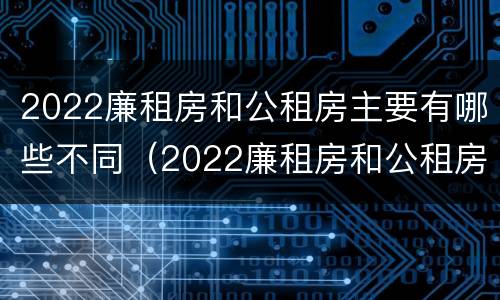 2022廉租房和公租房主要有哪些不同（2022廉租房和公租房主要有哪些不同之处）