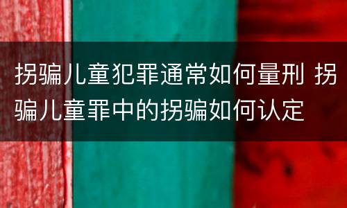 拐骗儿童犯罪通常如何量刑 拐骗儿童罪中的拐骗如何认定
