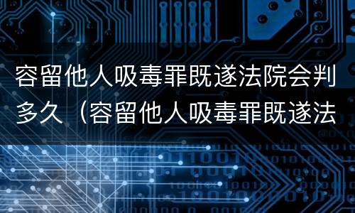 容留他人吸毒罪既遂法院会判多久（容留他人吸毒罪既遂法院会判多久刑）