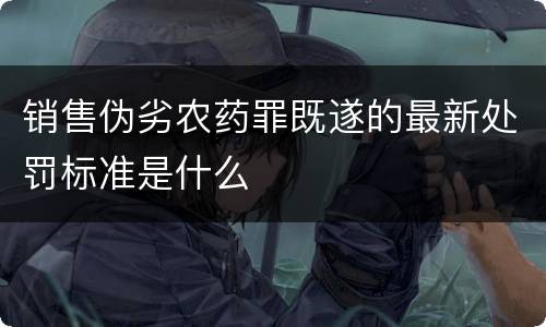 销售伪劣农药罪既遂的最新处罚标准是什么