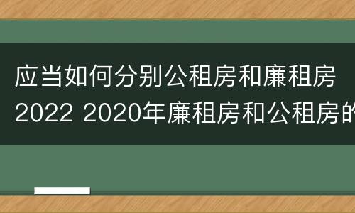 应当如何分别公租房和廉租房2022 2020年廉租房和公租房的区别