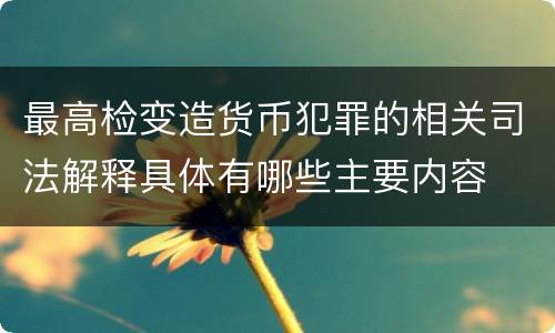 最高检变造货币犯罪的相关司法解释具体有哪些主要内容