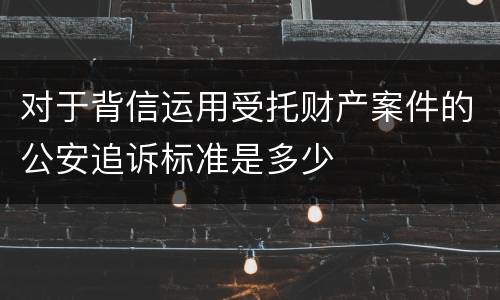 对于背信运用受托财产案件的公安追诉标准是多少