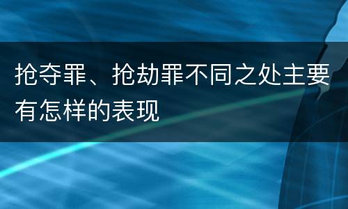 抢夺罪、抢劫罪不同之处主要有怎样的表现