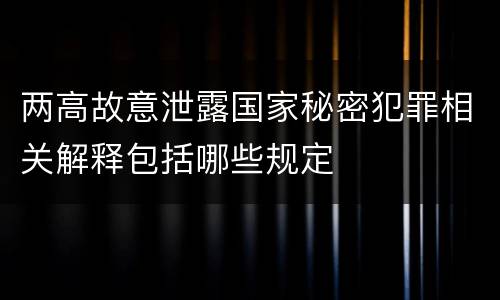 两高故意泄露国家秘密犯罪相关解释包括哪些规定