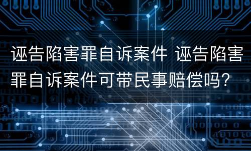 诬告陷害罪自诉案件 诬告陷害罪自诉案件可带民事赔偿吗?
