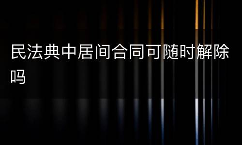 民法典中居间合同可随时解除吗