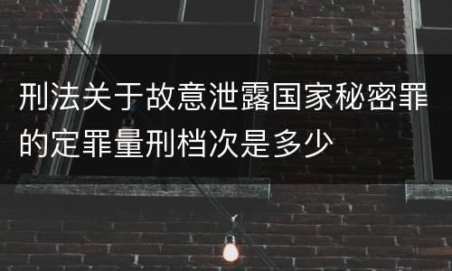 刑法关于故意泄露国家秘密罪的定罪量刑档次是多少
