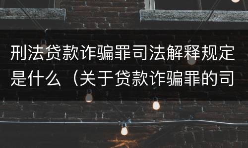 刑法贷款诈骗罪司法解释规定是什么（关于贷款诈骗罪的司法解释）