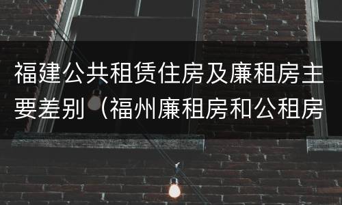 福建公共租赁住房及廉租房主要差别（福州廉租房和公租房的区别）