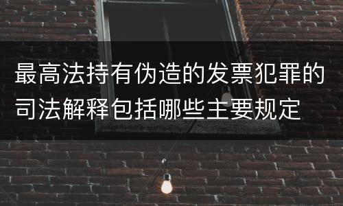 最高法持有伪造的发票犯罪的司法解释包括哪些主要规定