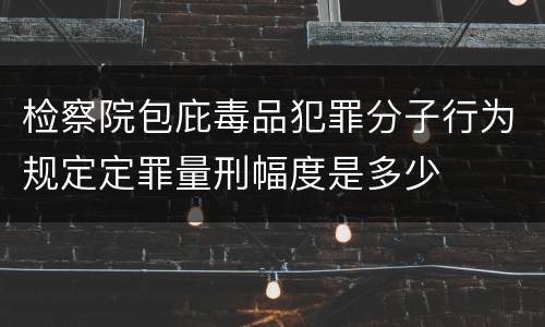 检察院包庇毒品犯罪分子行为规定定罪量刑幅度是多少
