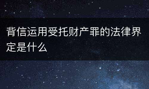 背信运用受托财产罪的法律界定是什么