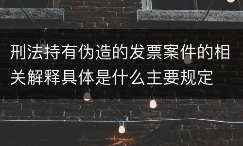 刑法持有伪造的发票案件的相关解释具体是什么主要规定