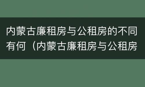 内蒙古廉租房与公租房的不同有何（内蒙古廉租房与公租房的不同有何影响）