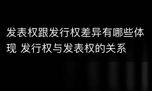 发表权跟发行权差异有哪些体现 发行权与发表权的关系