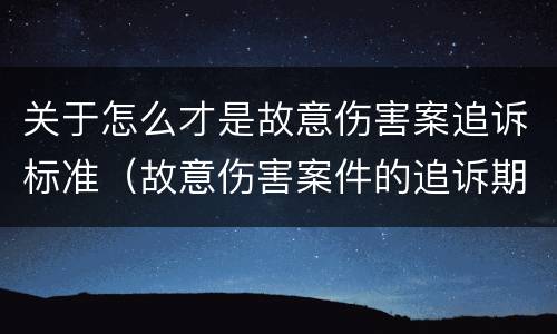 关于怎么才是故意伤害案追诉标准（故意伤害案件的追诉期）