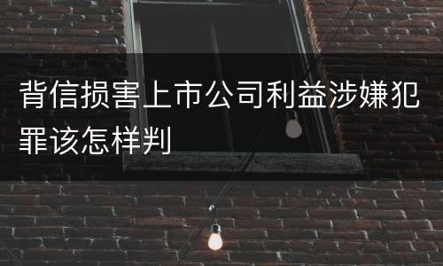 背信损害上市公司利益涉嫌犯罪该怎样判