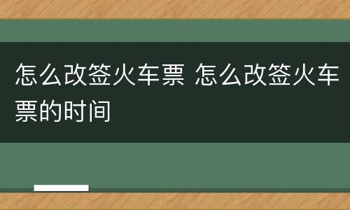 怎么改签火车票 怎么改签火车票的时间