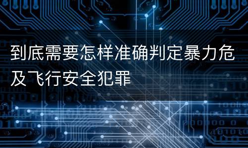 到底需要怎样准确判定暴力危及飞行安全犯罪