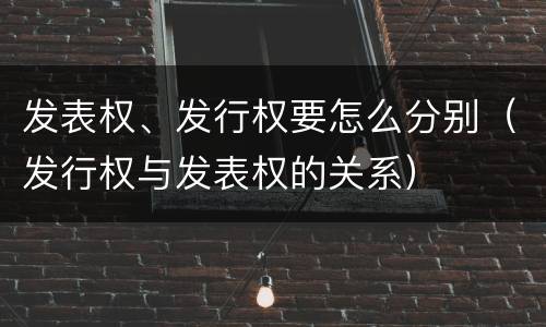 发表权、发行权要怎么分别（发行权与发表权的关系）