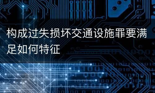 构成过失损坏交通设施罪要满足如何特征