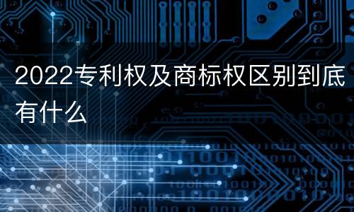 2022专利权及商标权区别到底有什么