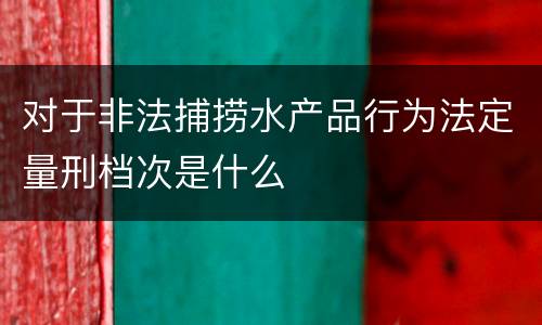 对于非法捕捞水产品行为法定量刑档次是什么
