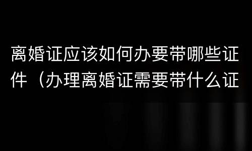 离婚证应该如何办要带哪些证件（办理离婚证需要带什么证件?）