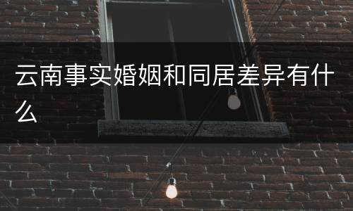 云南事实婚姻和同居差异有什么