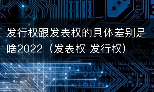 发行权跟发表权的具体差别是啥2022（发表权 发行权）