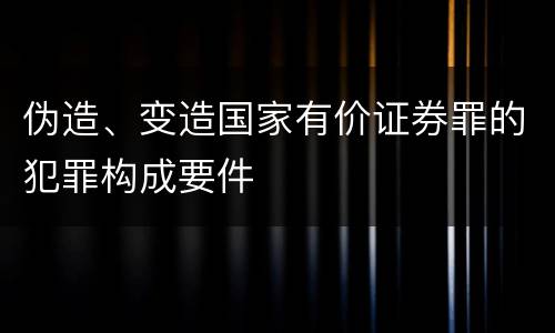 伪造、变造国家有价证券罪的犯罪构成要件
