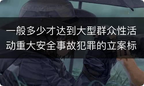 一般多少才达到大型群众性活动重大安全事故犯罪的立案标准