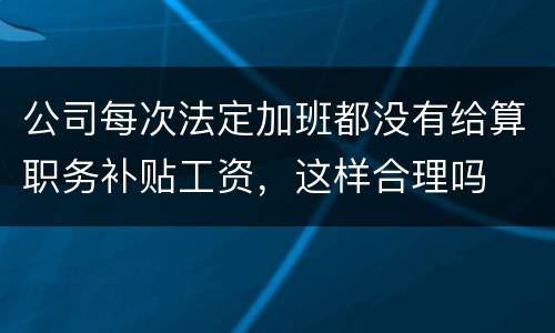 公司每次法定加班都没有给算职务补贴工资，这样合理吗