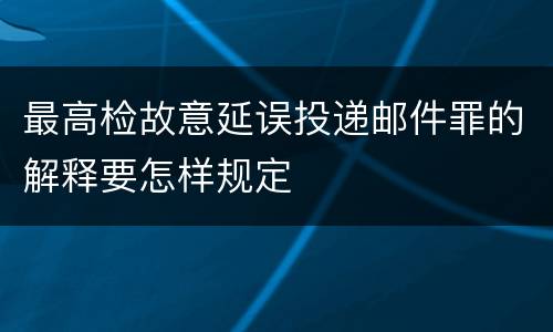 最高检故意延误投递邮件罪的解释要怎样规定