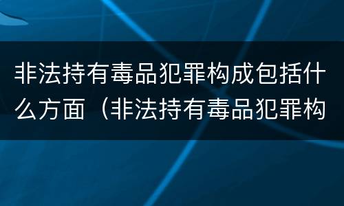 非法持有毒品犯罪构成包括什么方面（非法持有毒品犯罪构成包括什么方面内容）