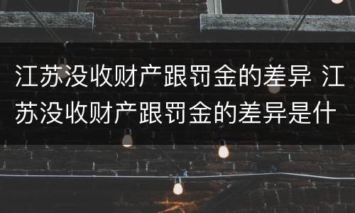 江苏没收财产跟罚金的差异 江苏没收财产跟罚金的差异是什么