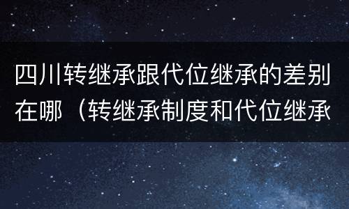 四川转继承跟代位继承的差别在哪（转继承制度和代位继承制度可以互相取代吗）