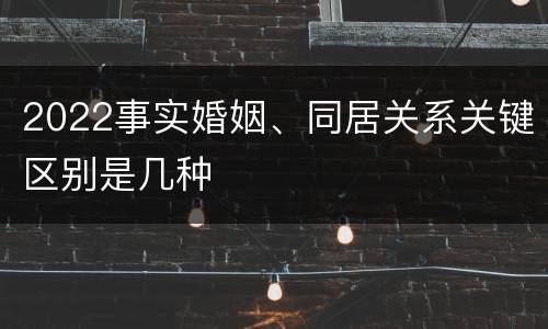2022事实婚姻、同居关系关键区别是几种