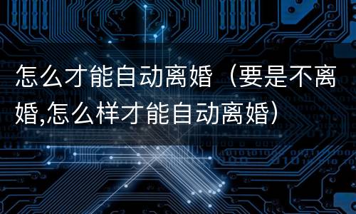怎么才能自动离婚（要是不离婚,怎么样才能自动离婚）