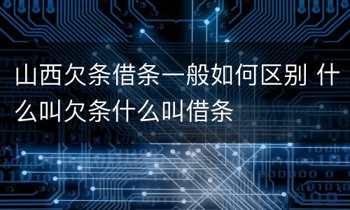 山西欠条借条一般如何区别 什么叫欠条什么叫借条