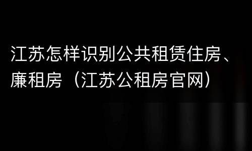 江苏怎样识别公共租赁住房、廉租房（江苏公租房官网）
