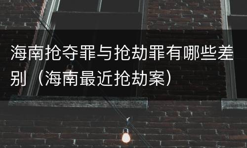 海南抢夺罪与抢劫罪有哪些差别（海南最近抢劫案）